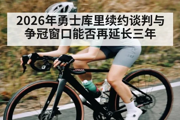 2026年勇士库里续约谈判与争冠窗口能否再延长三年