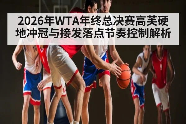 2026年WTA年终总决赛高芙硬地冲冠与接发落点节奏控制解析