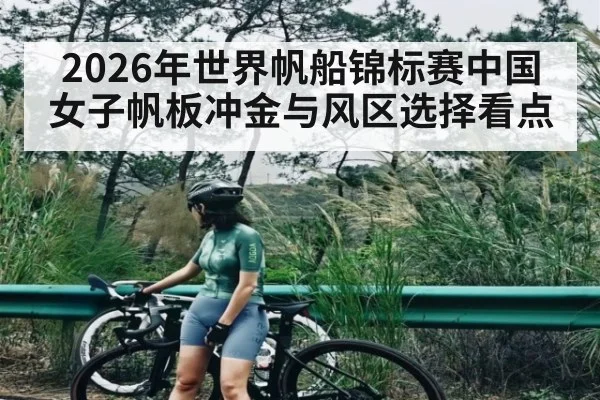 2026年世界帆船锦标赛中国女子帆板冲金与风区选择看点